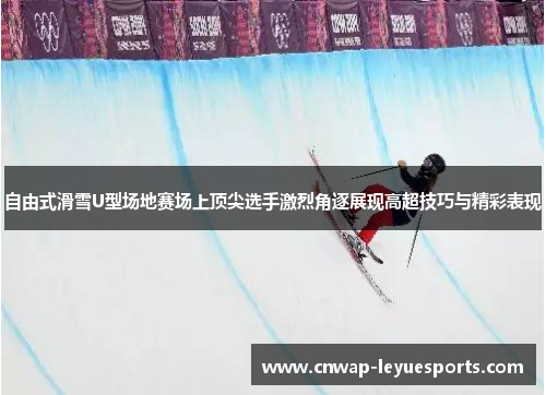 自由式滑雪U型场地赛场上顶尖选手激烈角逐展现高超技巧与精彩表现 自由式滑雪U型场地赛场上顶尖选手激烈角逐展现高超技巧与精彩表现