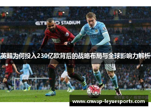 英超为何投入230亿欧背后的战略布局与全球影响力解析 英超为何投入230亿欧背后的战略布局与全球影响力解析