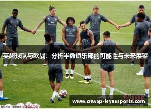 英超球队与欧战:分析半数俱乐部的可能性与未来展望 英超球队与欧战:分析半数俱乐部的可能性与未来展望
