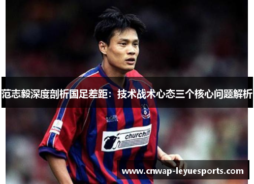 范志毅深度剖析国足差距:技术战术心态三个核心问题解析 范志毅深度剖析国足差距:技术战术心态三个核心问题解析