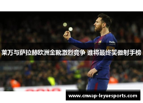 莱万与萨拉赫欧洲金靴激烈竞争 谁将最终笑傲射手榜 莱万与萨拉赫欧洲金靴激烈竞争 谁将最终笑傲射手榜