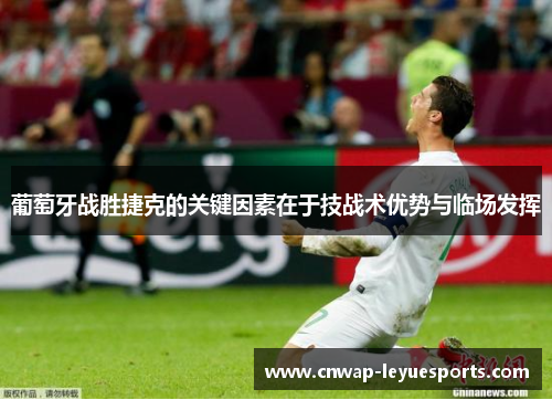 葡萄牙战胜捷克的关键因素在于技战术优势与临场发挥 葡萄牙战胜捷克的关键因素在于技战术优势与临场发挥