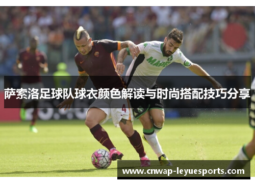 萨索洛足球队球衣颜色解读与时尚搭配技巧分享 萨索洛足球队球衣颜色解读与时尚搭配技巧分享