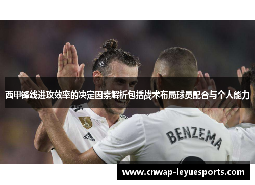 西甲锋线进攻效率的决定因素解析包括战术布局球员配合与个人能力