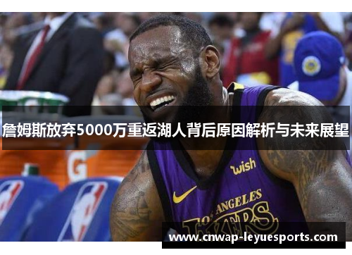 詹姆斯放弃5000万重返湖人背后原因解析与未来展望 詹姆斯放弃5000万重返湖人背后原因解析与未来展望