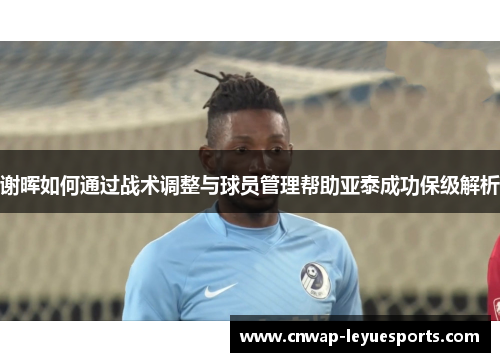 谢晖如何通过战术调整与球员管理帮助亚泰成功保级解析 谢晖如何通过战术调整与球员管理帮助亚泰成功保级解析