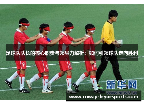 足球队队长的核心职责与领导力解析：如何引领球队走向胜利