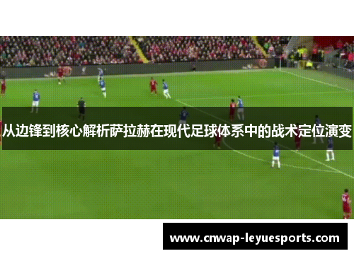 从边锋到核心解析萨拉赫在现代足球体系中的战术定位演变 从边锋到核心解析萨拉赫在现代足球体系中的战术定位演变