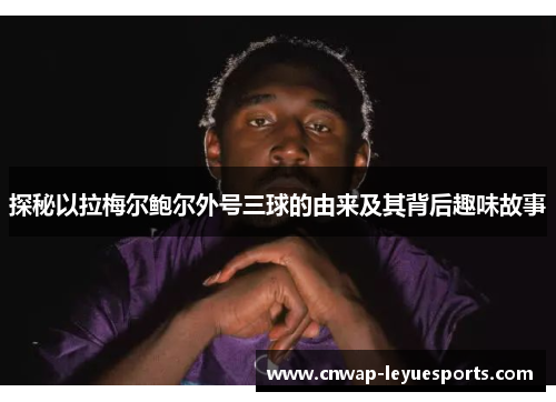 探秘以拉梅尔鲍尔外号三球的由来及其背后趣味故事