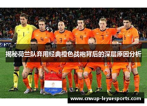 揭秘荷兰队弃用经典橙色战袍背后的深层原因分析 揭秘荷兰队弃用经典橙色战袍背后的深层原因分析