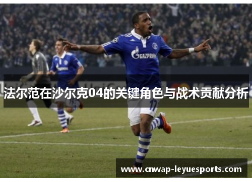 法尔范在沙尔克04的关键角色与战术贡献分析 法尔范在沙尔克04的关键角色与战术贡献分析