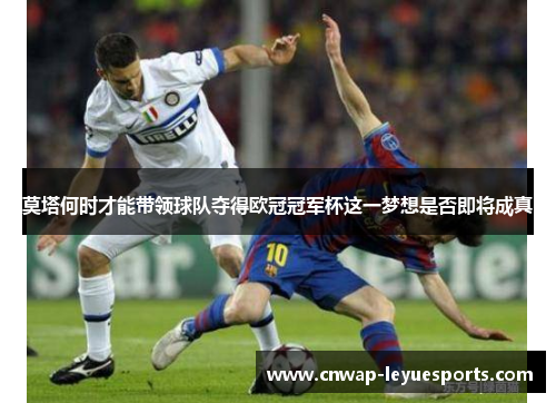 莫塔何时才能带领球队夺得欧冠冠军杯这一梦想是否即将成真