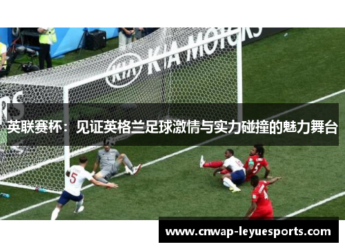 英联赛杯:见证英格兰足球激情与实力碰撞的魅力舞台 英联赛杯:见证英格兰足球激情与实力碰撞的魅力舞台