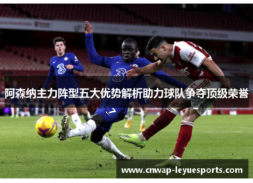 阿森纳主力阵型五大优势解析助力球队争夺顶级荣誉 阿森纳主力阵型五大优势解析助力球队争夺顶级荣誉