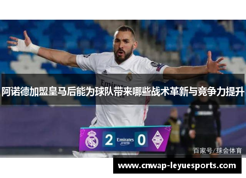 阿诺德加盟皇马后能为球队带来哪些战术革新与竞争力提升