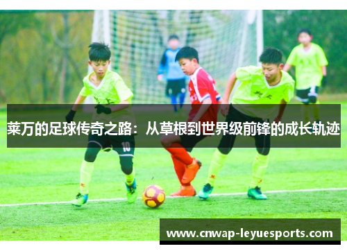 莱万的足球传奇之路：从草根到世界级前锋的成长轨迹
