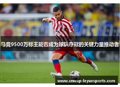 马竞9500万标王能否成为球队夺冠的关键力量推动者