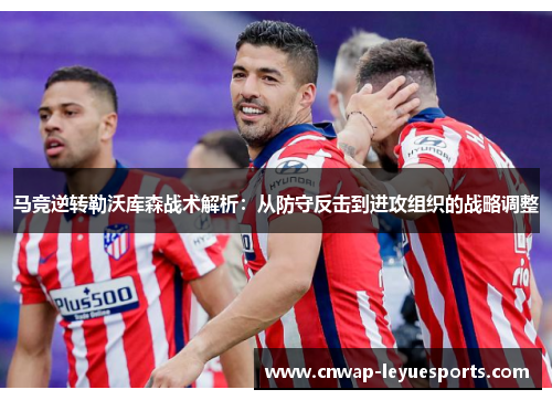 马竞逆转勒沃库森战术解析：从防守反击到进攻组织的战略调整