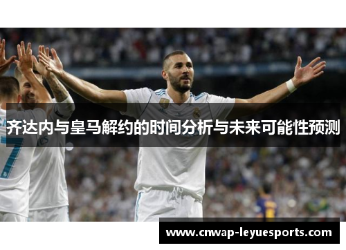 齐达内与皇马解约的时间分析与未来可能性预测