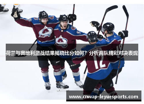 荷兰与奥地利激战结果揭晓比分如何？分析两队精彩对决表现