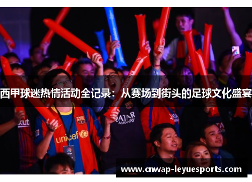 西甲球迷热情活动全记录：从赛场到街头的足球文化盛宴