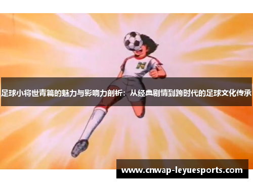 足球小将世青篇的魅力与影响力剖析：从经典剧情到跨时代的足球文化传承