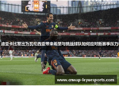 迪亚卡比复出为瓦伦西亚带来希望与挑战球队如何应对新赛季压力