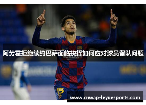 阿劳霍拒绝续约巴萨面临抉择如何应对球员留队问题 阿劳霍拒绝续约巴萨面临抉择如何应对球员留队问题