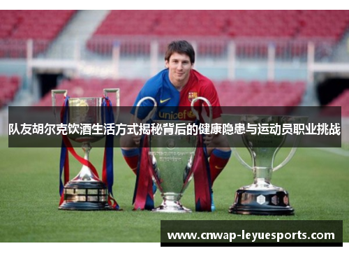 队友胡尔克饮酒生活方式揭秘背后的健康隐患与运动员职业挑战 队友胡尔克饮酒生活方式揭秘背后的健康隐患与运动员职业挑战