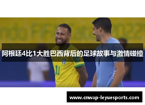 阿根廷4比1大胜巴西背后的足球故事与激情碰撞