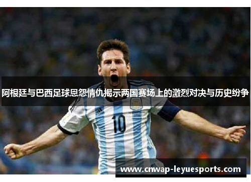 阿根廷与巴西足球恩怨情仇揭示两国赛场上的激烈对决与历史纷争 阿根廷与巴西足球恩怨情仇揭示两国赛场上的激烈对决与历史纷争