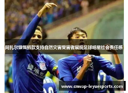 阿扎尔慷慨捐款支持自然灾害受害者展现足球明星社会责任感 阿扎尔慷慨捐款支持自然灾害受害者展现足球明星社会责任感