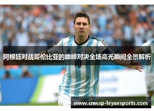 阿根廷对战哥伦比亚的巅峰对决全场高光瞬间全景解析