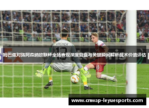 姆巴佩对阵阿森纳欧联杯全场表现深度复盘与关键瞬间解析战术价值评估