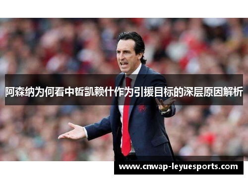 阿森纳为何看中哲凯赖什作为引援目标的深层原因解析 阿森纳为何看中哲凯赖什作为引援目标的深层原因解析