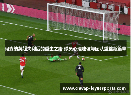阿森纳英超失利后的重生之路 球员心理建设与团队重整新篇章 阿森纳英超失利后的重生之路 球员心理建设与团队重整新篇章