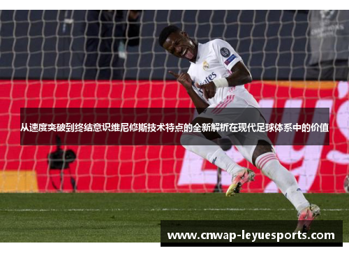 从速度突破到终结意识维尼修斯技术特点的全新解析在现代足球体系中的价值 从速度突破到终结意识维尼修斯技术特点的全新解析在现代足球体系中的价值