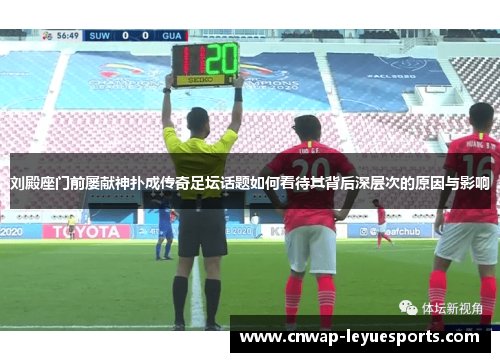 刘殿座门前屡献神扑成传奇足坛话题如何看待其背后深层次的原因与影响 刘殿座门前屡献神扑成传奇足坛话题如何看待其背后深层次的原因与影响