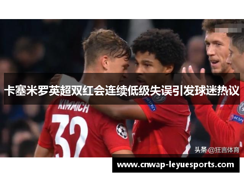 卡塞米罗英超双红会连续低级失误引发球迷热议