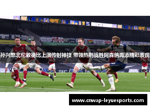 孙兴慜北伦敦德比上演传射神技 带领热刺战胜阿森纳再添精彩表现