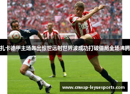 扎卡德甲主场轰出惊世远射世界波成功打破僵局全场沸腾