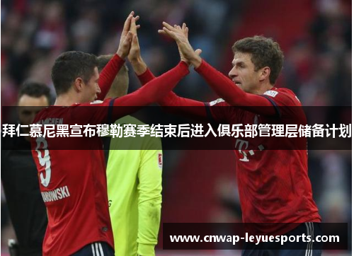 拜仁慕尼黑宣布穆勒赛季结束后进入俱乐部管理层储备计划 拜仁慕尼黑宣布穆勒赛季结束后进入俱乐部管理层储备计划