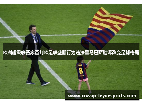 欧洲超级联赛案宣判欧足联垄断行为违法皇马巴萨胜诉改变足球格局