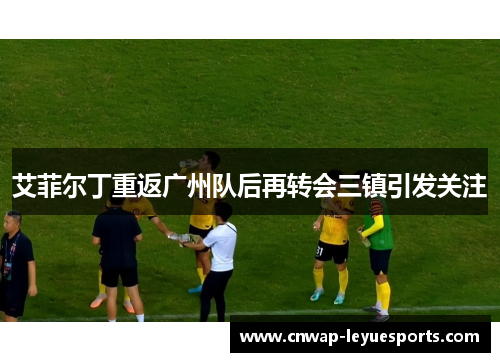 艾菲尔丁重返广州队后再转会三镇引发关注