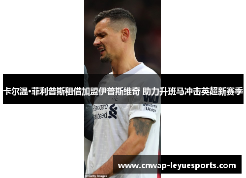 卡尔温·菲利普斯租借加盟伊普斯维奇 助力升班马冲击英超新赛季 卡尔温·菲利普斯租借加盟伊普斯维奇 助力升班马冲击英超新赛季