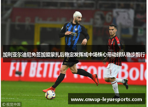 加利亚尔迪尼免签加盟蒙扎后稳定发挥成中场核心带动球队稳步前行