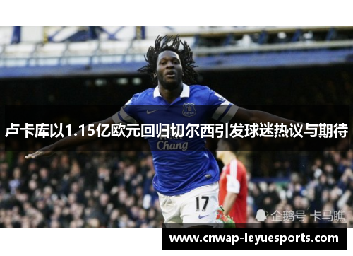 卢卡库以1.15亿欧元回归切尔西引发球迷热议与期待