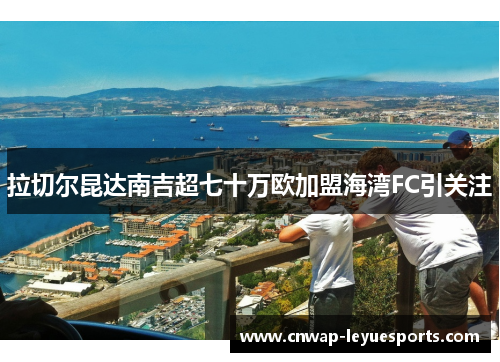 拉切尔昆达南吉超七十万欧加盟海湾FC引关注 拉切尔昆达南吉超七十万欧加盟海湾FC引关注