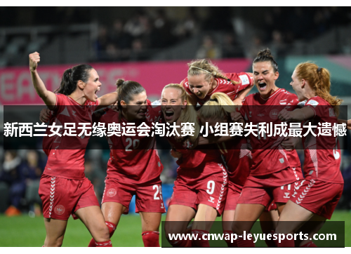 新西兰女足无缘奥运会淘汰赛 小组赛失利成最大遗憾